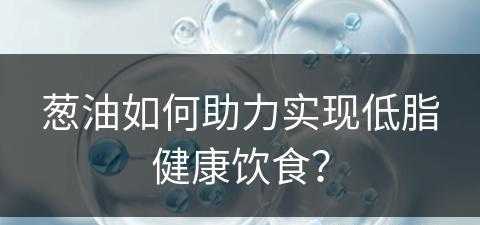 葱油如何助力实现低脂健康饮食？